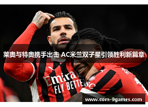 莱奥与特奥携手出击 AC米兰双子星引领胜利新篇章 莱奥与特奥携手出击 AC米兰双子星引领胜利新篇章