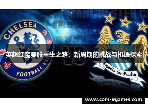 英超红魔曼联重生之路：新周期的挑战与机遇探索