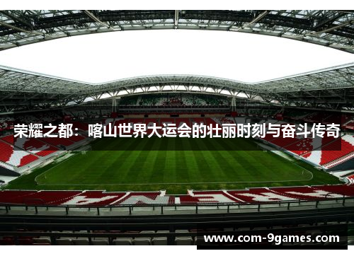 荣耀之都：喀山世界大运会的壮丽时刻与奋斗传奇