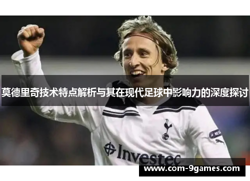 莫德里奇技术特点解析与其在现代足球中影响力的深度探讨
