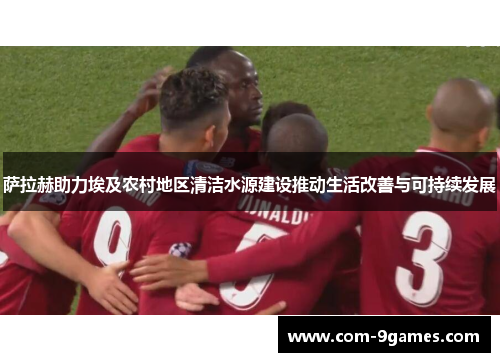 萨拉赫助力埃及农村地区清洁水源建设推动生活改善与可持续发展