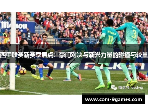 西甲联赛新赛季焦点:豪门对决与新兴力量的碰撞与较量 西甲联赛新赛季焦点:豪门对决与新兴力量的碰撞与较量
