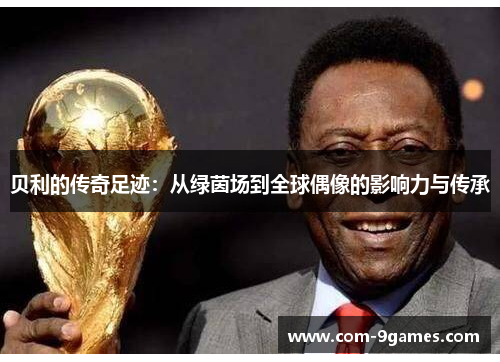 贝利的传奇足迹：从绿茵场到全球偶像的影响力与传承