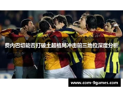 费内巴切能否打破土超格局冲击前三地位深度分析