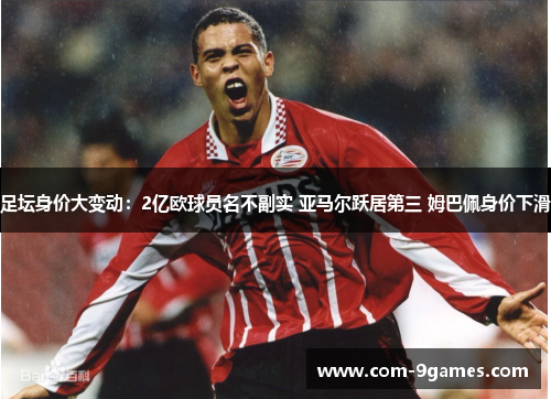 足坛身价大变动:2亿欧球员名不副实 亚马尔跃居第三 姆巴佩身价下滑 足坛身价大变动:2亿欧球员名不副实 亚马尔跃居第三 姆巴佩身价下滑