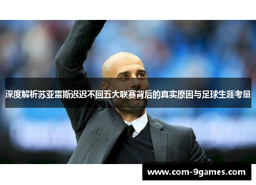 深度解析苏亚雷斯迟迟不回五大联赛背后的真实原因与足球生涯考量 深度解析苏亚雷斯迟迟不回五大联赛背后的真实原因与足球生涯考量