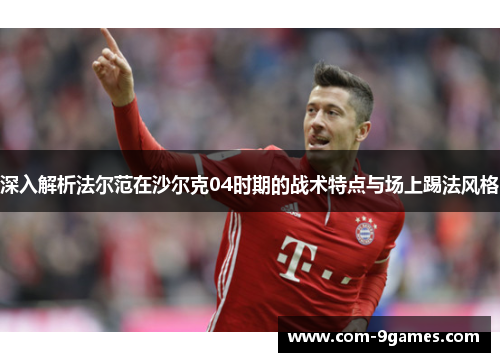 深入解析法尔范在沙尔克04时期的战术特点与场上踢法风格 深入解析法尔范在沙尔克04时期的战术特点与场上踢法风格