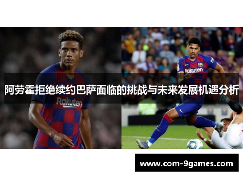 阿劳霍拒绝续约巴萨面临的挑战与未来发展机遇分析 阿劳霍拒绝续约巴萨面临的挑战与未来发展机遇分析
