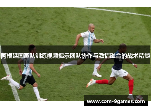 阿根廷国家队训练视频揭示团队协作与激情融合的战术精髓 阿根廷国家队训练视频揭示团队协作与激情融合的战术精髓