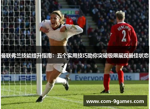 曼联弗兰技能提升指南：五个实用技巧助你突破极限展现最佳状态