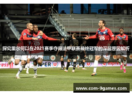 探究里尔何以在2021赛季夺得法甲联赛最终冠军的深层原因解析 探究里尔何以在2021赛季夺得法甲联赛最终冠军的深层原因解析