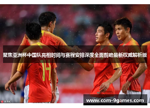 聚焦亚洲杯中国队亮相时间与赛程安排深度全面前瞻最新权威解析版
