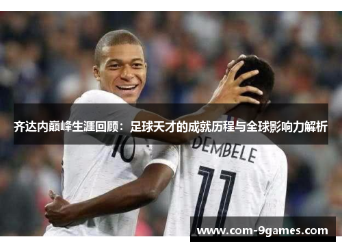 齐达内巅峰生涯回顾:足球天才的成就历程与全球影响力解析 齐达内巅峰生涯回顾:足球天才的成就历程与全球影响力解析