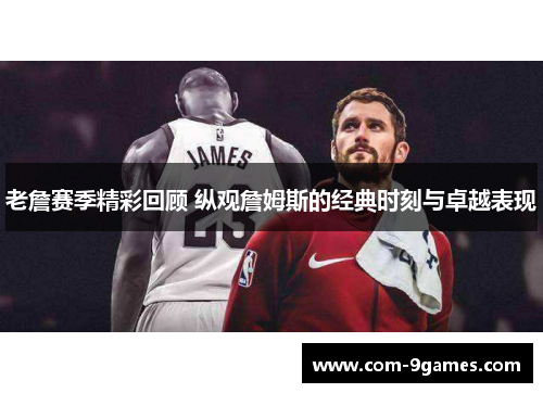 老詹赛季精彩回顾 纵观詹姆斯的经典时刻与卓越表现 老詹赛季精彩回顾 纵观詹姆斯的经典时刻与卓越表现