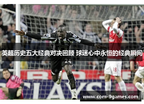 英超历史五大经典对决回顾 球迷心中永恒的经典瞬间 英超历史五大经典对决回顾 球迷心中永恒的经典瞬间