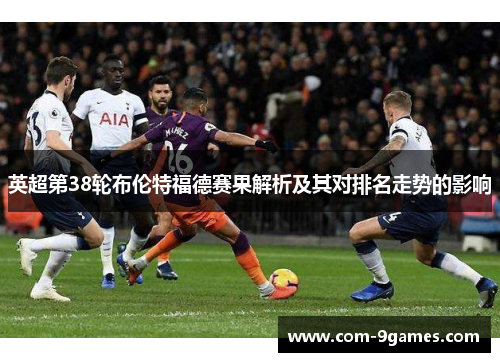 英超第38轮布伦特福德赛果解析及其对排名走势的影响 英超第38轮布伦特福德赛果解析及其对排名走势的影响