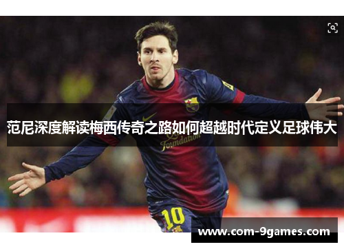 范尼深度解读梅西传奇之路如何超越时代定义足球伟大