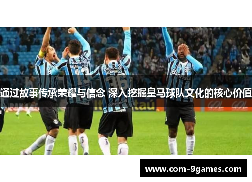 通过故事传承荣耀与信念 深入挖掘皇马球队文化的核心价值