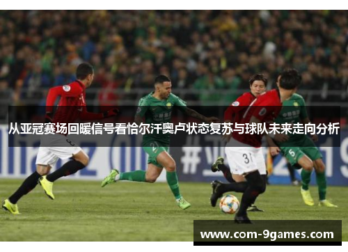 从亚冠赛场回暖信号看恰尔汗奥卢状态复苏与球队未来走向分析