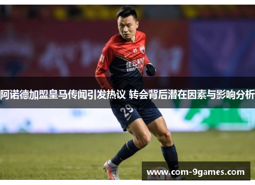 阿诺德加盟皇马传闻引发热议 转会背后潜在因素与影响分析 阿诺德加盟皇马传闻引发热议 转会背后潜在因素与影响分析