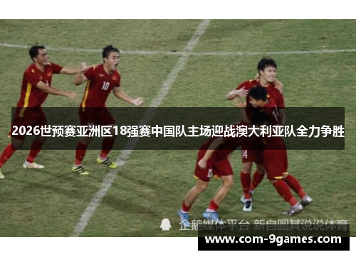 2026世预赛亚洲区18强赛中国队主场迎战澳大利亚队全力争胜 2026世预赛亚洲区18强赛中国队主场迎战澳大利亚队全力争胜