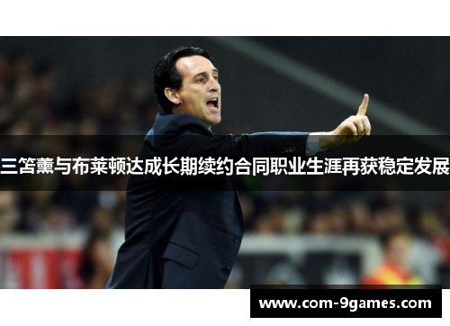 三笘薰与布莱顿达成长期续约合同职业生涯再获稳定发展