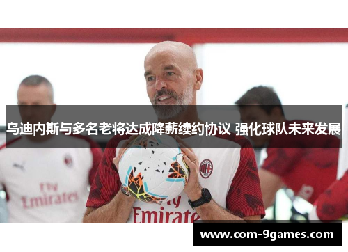 乌迪内斯与多名老将达成降薪续约协议 强化球队未来发展 乌迪内斯与多名老将达成降薪续约协议 强化球队未来发展