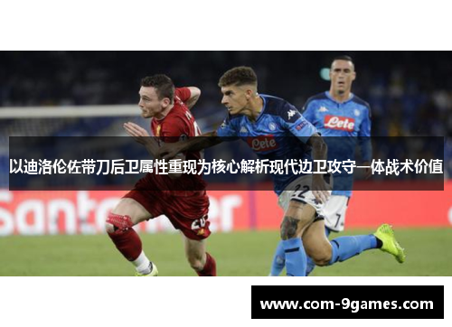 以迪洛伦佐带刀后卫属性重现为核心解析现代边卫攻守一体战术价值 以迪洛伦佐带刀后卫属性重现为核心解析现代边卫攻守一体战术价值