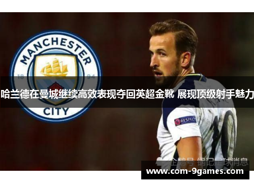 哈兰德在曼城继续高效表现夺回英超金靴 展现顶级射手魅力 哈兰德在曼城继续高效表现夺回英超金靴 展现顶级射手魅力