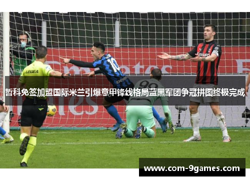 哲科免签加盟国际米兰引爆意甲锋线格局蓝黑军团争冠拼图终极完成