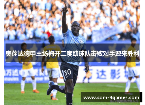 奥蓬达德甲主场梅开二度助球队击败对手迎来胜利 奥蓬达德甲主场梅开二度助球队击败对手迎来胜利