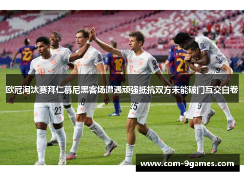欧冠淘汰赛拜仁慕尼黑客场遭遇顽强抵抗双方未能破门互交白卷