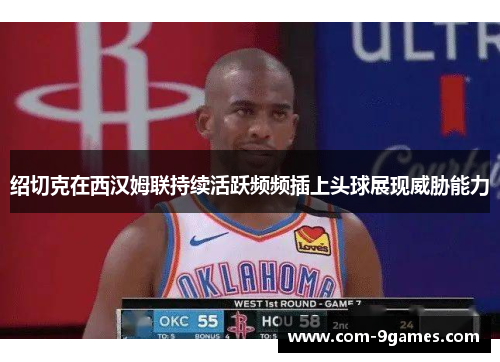 绍切克在西汉姆联持续活跃频频插上头球展现威胁能力