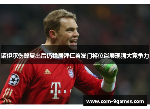 诺伊尔伤愈复出后仍稳居拜仁首发门将位置展现强大竞争力 诺伊尔伤愈复出后仍稳居拜仁首发门将位置展现强大竞争力