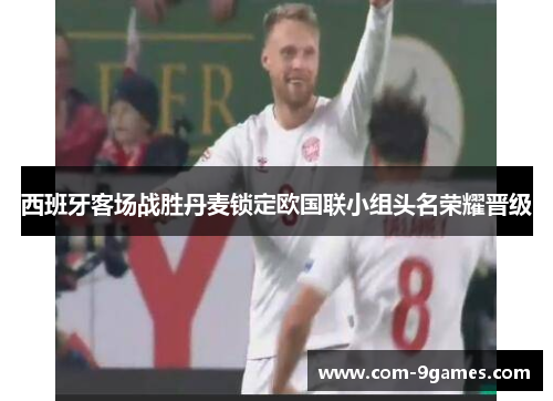 西班牙客场战胜丹麦锁定欧国联小组头名荣耀晋级