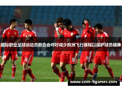 国际职业足球运动员联合会呼吁减少跨洲飞行赛程以保护球员健康 国际职业足球运动员联合会呼吁减少跨洲飞行赛程以保护球员健康