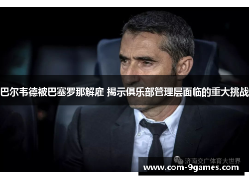 巴尔韦德被巴塞罗那解雇 揭示俱乐部管理层面临的重大挑战 巴尔韦德被巴塞罗那解雇 揭示俱乐部管理层面临的重大挑战