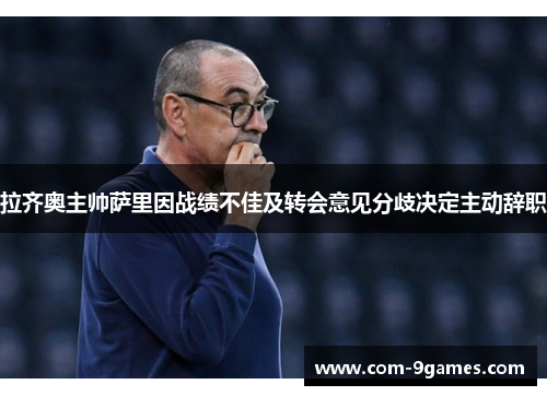 拉齐奥主帅萨里因战绩不佳及转会意见分歧决定主动辞职 拉齐奥主帅萨里因战绩不佳及转会意见分歧决定主动辞职