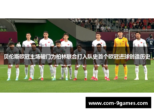 贝伦斯欧冠主场破门为柏林联合打入队史首个欧冠进球创造历史 贝伦斯欧冠主场破门为柏林联合打入队史首个欧冠进球创造历史
