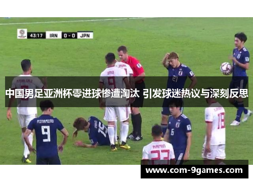 中国男足亚洲杯零进球惨遭淘汰 引发球迷热议与深刻反思 中国男足亚洲杯零进球惨遭淘汰 引发球迷热议与深刻反思